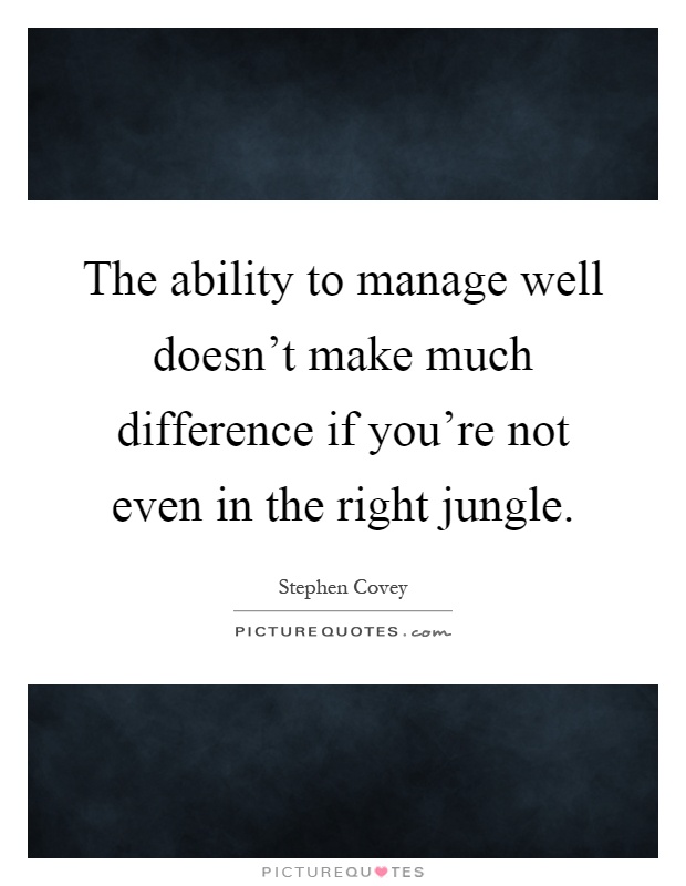 The ability to manage well doesn't make much difference if you're not even in the right jungle Picture Quote #1