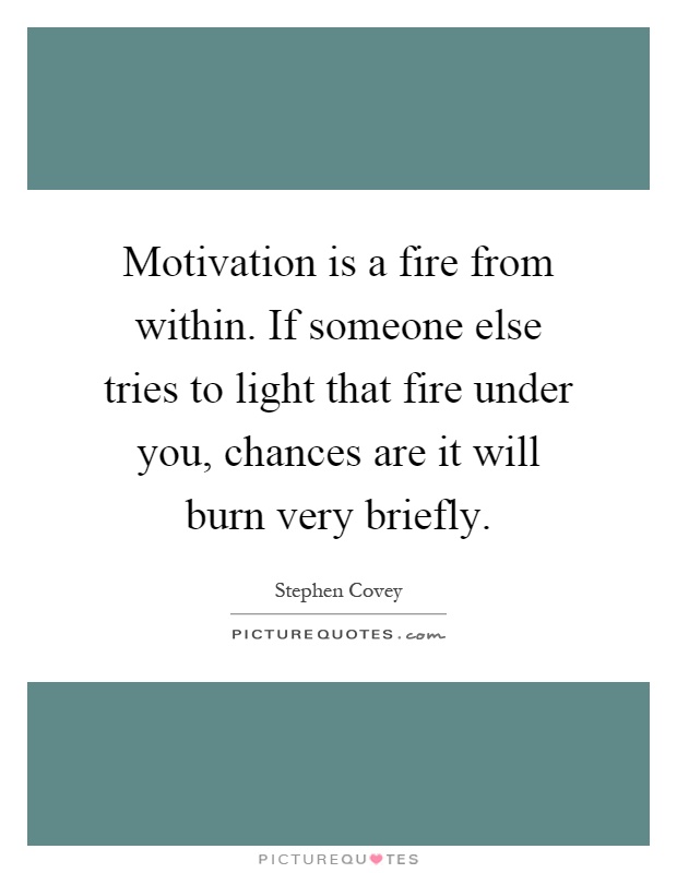 Motivation is a fire from within. If someone else tries to light that fire under you, chances are it will burn very briefly Picture Quote #1