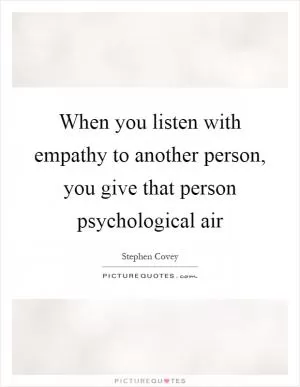 When you listen with empathy to another person, you give that person psychological air Picture Quote #1