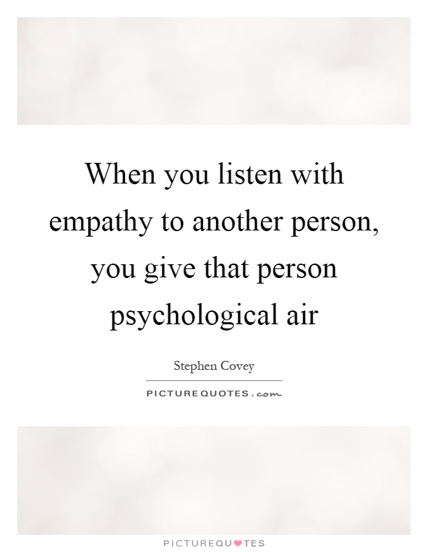 When you listen with empathy to another person, you give that person psychological air Picture Quote #1