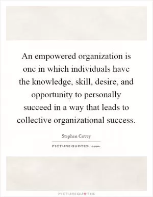 An empowered organization is one in which individuals have the knowledge, skill, desire, and opportunity to personally succeed in a way that leads to collective organizational success Picture Quote #1