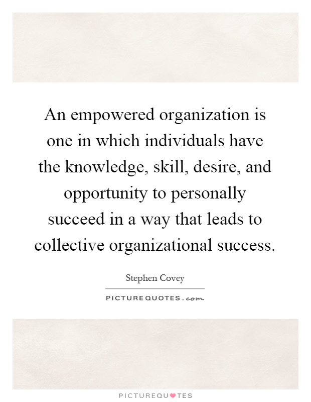 An empowered organization is one in which individuals have the knowledge, skill, desire, and opportunity to personally succeed in a way that leads to collective organizational success Picture Quote #1