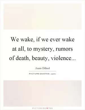 We wake, if we ever wake at all, to mystery, rumors of death, beauty, violence Picture Quote #1