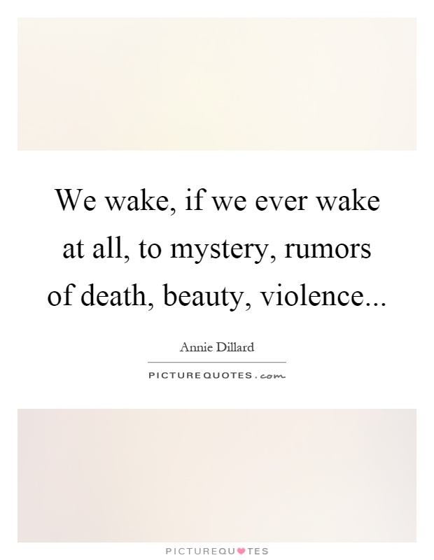 We wake, if we ever wake at all, to mystery, rumors of death, beauty, violence Picture Quote #1