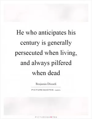 He who anticipates his century is generally persecuted when living, and always pilfered when dead Picture Quote #1