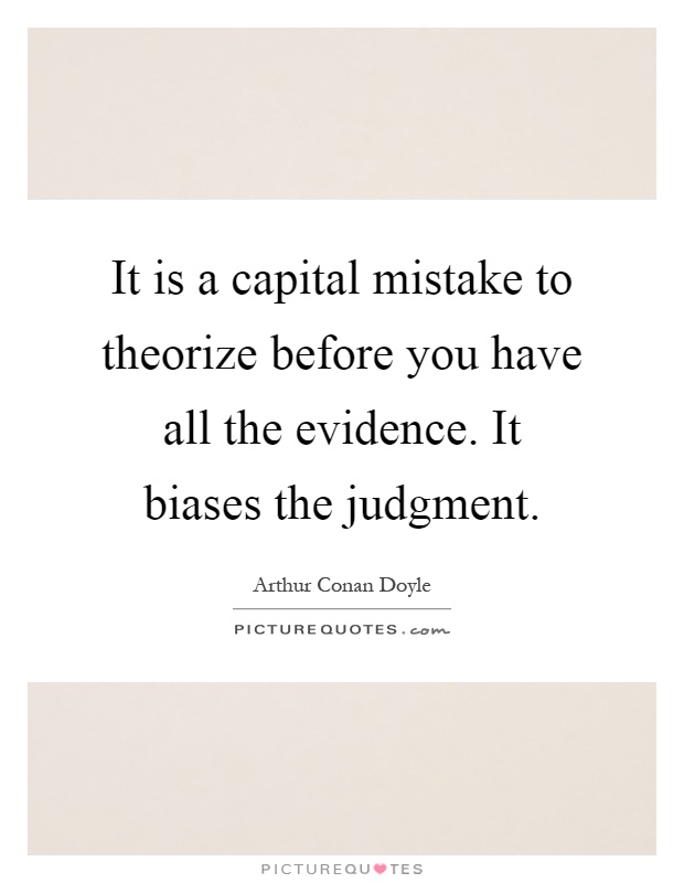 It is a capital mistake to theorize before you have all the evidence. It biases the judgment Picture Quote #1