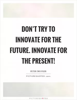 Don’t try to innovate for the future. Innovate for the present! Picture Quote #1