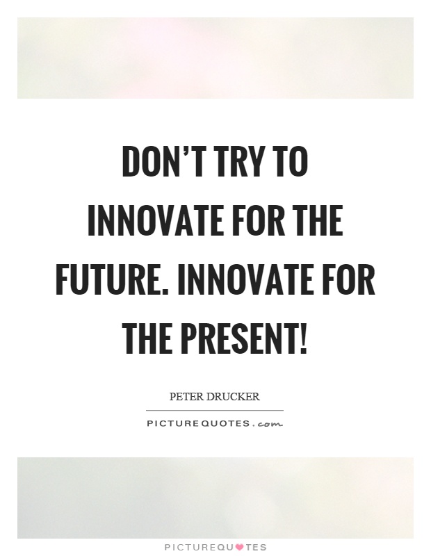Don't try to innovate for the future. Innovate for the present! Picture Quote #1
