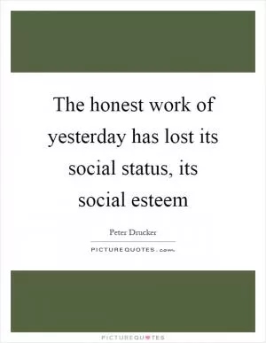 The honest work of yesterday has lost its social status, its social esteem Picture Quote #1
