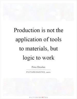 Production is not the application of tools to materials, but logic to work Picture Quote #1