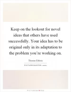 Keep on the lookout for novel ideas that others have used successfully. Your idea has to be original only in its adaptation to the problem you’re working on Picture Quote #1