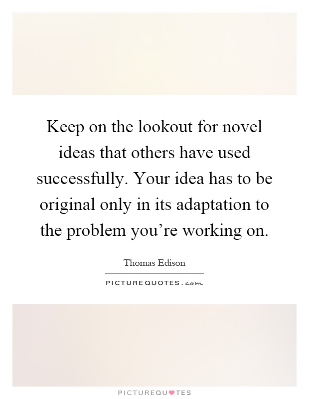 Keep on the lookout for novel ideas that others have used successfully. Your idea has to be original only in its adaptation to the problem you're working on Picture Quote #1