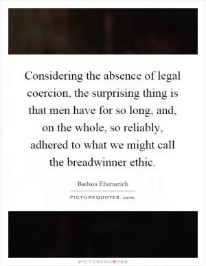 Considering the absence of legal coercion, the surprising thing is that men have for so long, and, on the whole, so reliably, adhered to what we might call the breadwinner ethic Picture Quote #1
