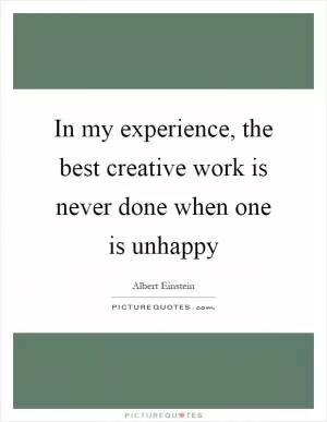 In my experience, the best creative work is never done when one is unhappy Picture Quote #1