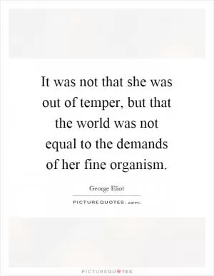 It was not that she was out of temper, but that the world was not equal to the demands of her fine organism Picture Quote #1