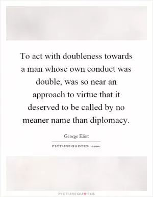 To act with doubleness towards a man whose own conduct was double, was so near an approach to virtue that it deserved to be called by no meaner name than diplomacy Picture Quote #1