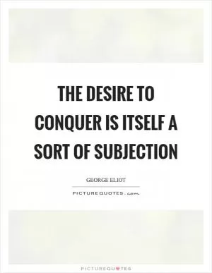 The desire to conquer is itself a sort of subjection Picture Quote #1
