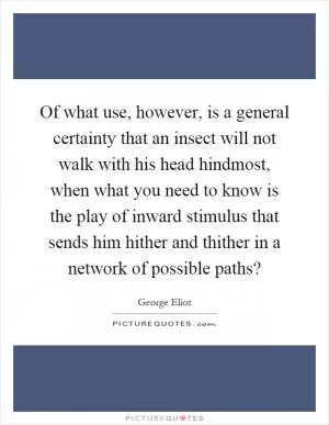 Of what use, however, is a general certainty that an insect will not walk with his head hindmost, when what you need to know is the play of inward stimulus that sends him hither and thither in a network of possible paths? Picture Quote #1
