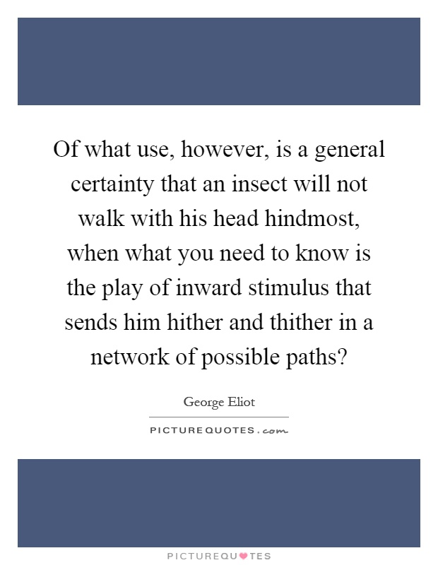 Of what use, however, is a general certainty that an insect will not walk with his head hindmost, when what you need to know is the play of inward stimulus that sends him hither and thither in a network of possible paths? Picture Quote #1
