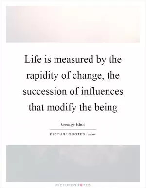 Life is measured by the rapidity of change, the succession of influences that modify the being Picture Quote #1
