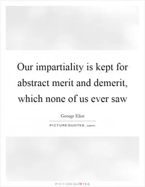Our impartiality is kept for abstract merit and demerit, which none of us ever saw Picture Quote #1