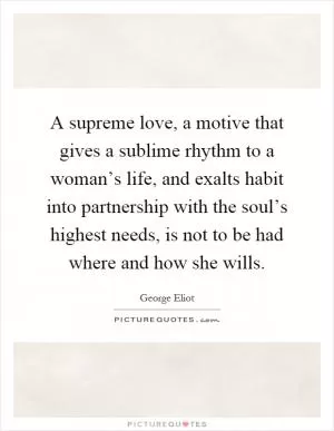 A supreme love, a motive that gives a sublime rhythm to a woman’s life, and exalts habit into partnership with the soul’s highest needs, is not to be had where and how she wills Picture Quote #1