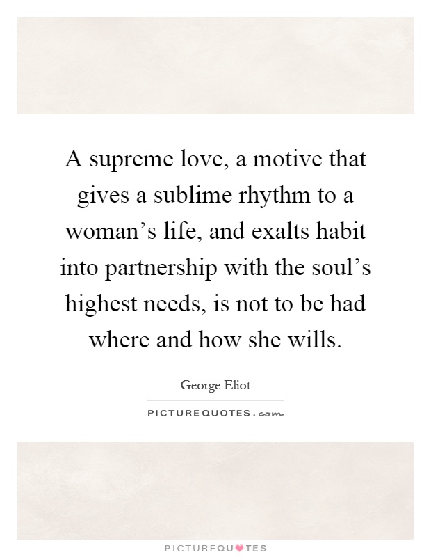 A supreme love, a motive that gives a sublime rhythm to a woman's life, and exalts habit into partnership with the soul's highest needs, is not to be had where and how she wills Picture Quote #1
