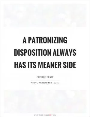 A patronizing disposition always has its meaner side Picture Quote #1