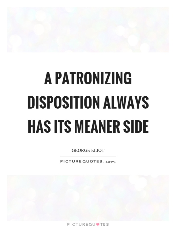 A patronizing disposition always has its meaner side Picture Quote #1