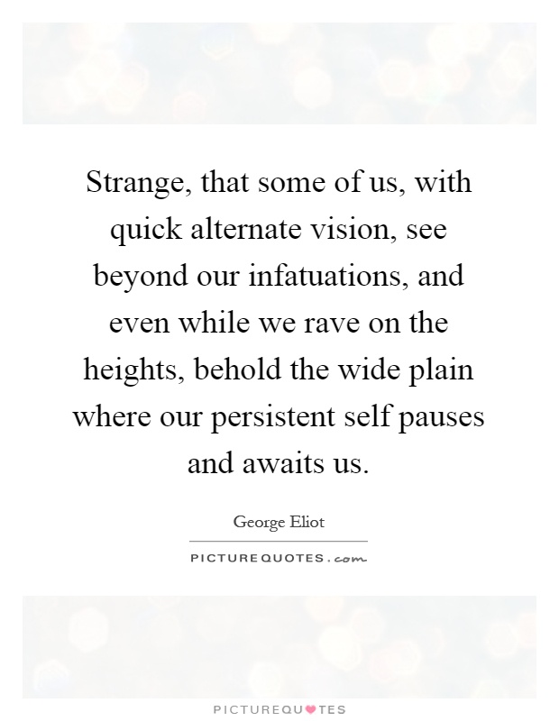 Strange, that some of us, with quick alternate vision, see beyond our infatuations, and even while we rave on the heights, behold the wide plain where our persistent self pauses and awaits us Picture Quote #1