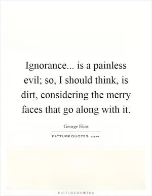 Ignorance... is a painless evil; so, I should think, is dirt, considering the merry faces that go along with it Picture Quote #1