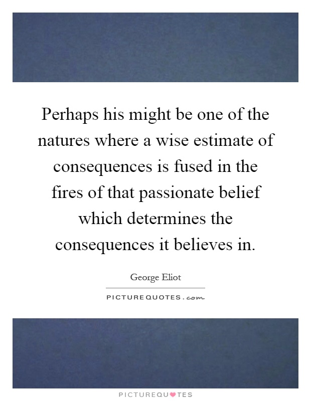 Perhaps his might be one of the natures where a wise estimate of consequences is fused in the fires of that passionate belief which determines the consequences it believes in Picture Quote #1