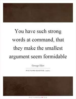 You have such strong words at command, that they make the smallest argument seem formidable Picture Quote #1