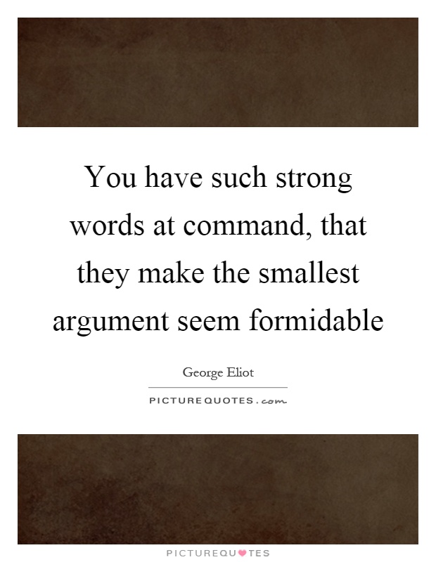 You have such strong words at command, that they make the smallest argument seem formidable Picture Quote #1