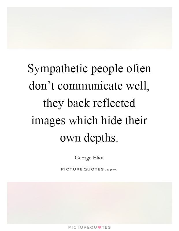 Sympathetic people often don't communicate well, they back reflected images which hide their own depths Picture Quote #1