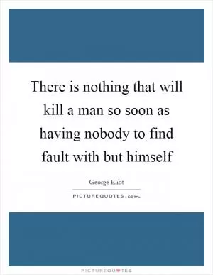 There is nothing that will kill a man so soon as having nobody to find fault with but himself Picture Quote #1