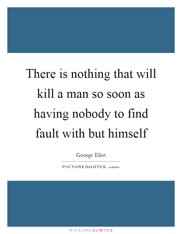 There is nothing that will kill a man so soon as having nobody to find fault with but himself Picture Quote #1