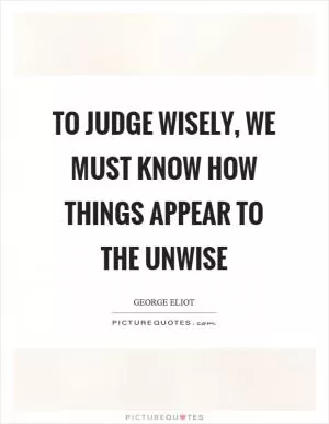 To judge wisely, we must know how things appear to the unwise Picture Quote #1