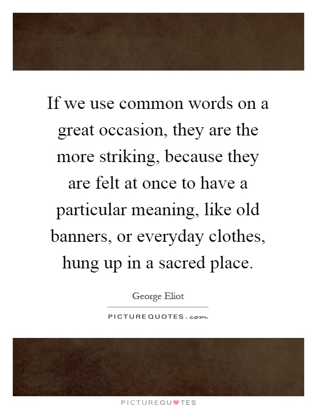 If we use common words on a great occasion, they are the more striking, because they are felt at once to have a particular meaning, like old banners, or everyday clothes, hung up in a sacred place Picture Quote #1