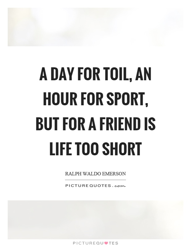 A day for toil, an hour for sport, but for a friend is life too short Picture Quote #1