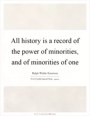 All history is a record of the power of minorities, and of minorities of one Picture Quote #1