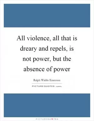 All violence, all that is dreary and repels, is not power, but the absence of power Picture Quote #1