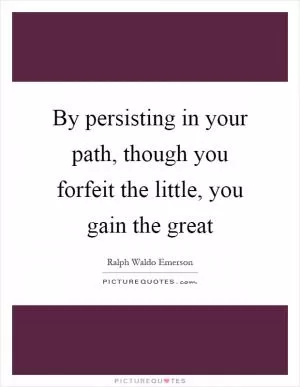By persisting in your path, though you forfeit the little, you gain the great Picture Quote #1