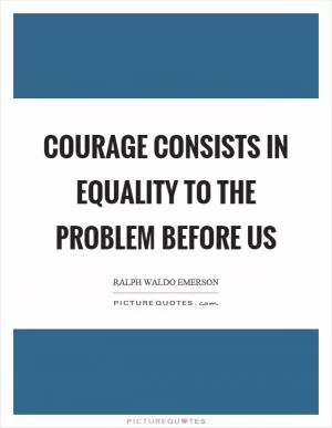 Courage consists in equality to the problem before us Picture Quote #1