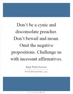 Don’t be a cynic and disconsolate preacher. Don’t bewail and moan. Omit the negative propositions. Challenge us with incessant affirmatives Picture Quote #1