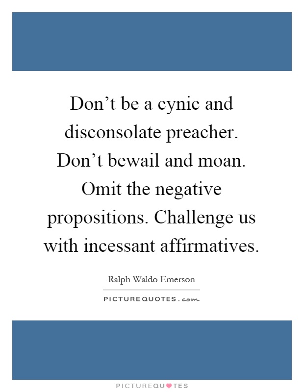 Don't be a cynic and disconsolate preacher. Don't bewail and moan. Omit the negative propositions. Challenge us with incessant affirmatives Picture Quote #1