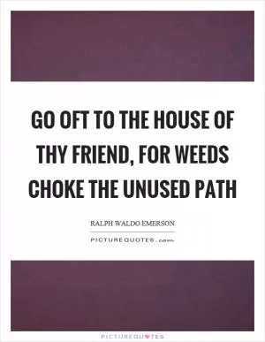 Go oft to the house of thy friend, for weeds choke the unused path Picture Quote #1