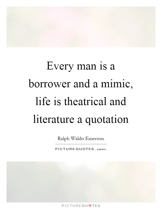 Every man is a borrower and a mimic, life is theatrical and literature a quotation Picture Quote #1