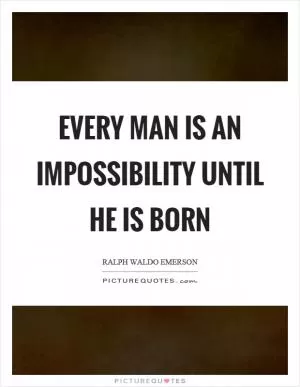 Every man is an impossibility until he is born Picture Quote #1