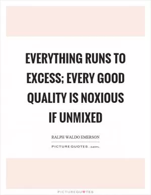 Everything runs to excess; every good quality is noxious if unmixed Picture Quote #1